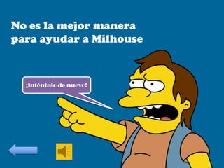 No es la mejor manera
para ayudar a Milhouse

¡Inténtalo de nuevo!

 