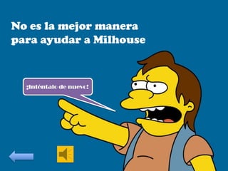 No es la mejor manera
para ayudar a Milhouse

¡Inténtalo de nuevo!

 