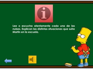 Lee o escucha atentamente cada una de las
nubes. Explican las distintas situaciones que sufre
Martin en la escuela.

 