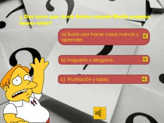 ¿ Qué crees que siente Nelson cuando Martin propone
tareas extra?
a) Ilusión por hacer cosas nuevas y
aprender.

b) Vaguería y desgana.

c) Frustración y rabia.

 