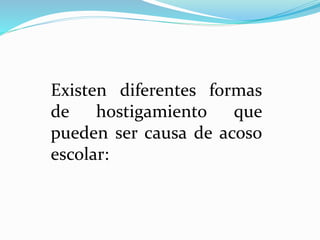 Existen diferentes formas
de hostigamiento que
pueden ser causa de acoso
escolar:
 