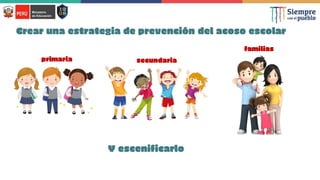 Crear una estrategia de prevención del acoso escolar
secundaria
primaria
familias
Y escenificarlo
 