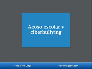 José María Olayo olayo.blogspot.com
Acoso escolar y
ciberbullying
 