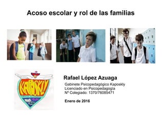 Acoso escolar y rol de las familias
Rafael López Azuaga
Gabinete Psicopedagógico Kaposkly
Licenciado en Psicopedagogía
Nº Colegiado: 1370/76085471
Enero de 2016
 