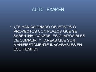 AUTO EXAMEN


• ¿TE HAN ASIGNADO OBJETIVOS O
  PROYECTOS CON PLAZOS QUE SE
  SABEN INALCANZABLES O IMPOSIBLES
  DE CUMPLIR, Y TAREAS QUE SON
  MANIFIESTAMENTE INACABABLES EN
  ESE TIEMPO?
 