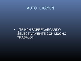 AUTO EXAMEN



• ¿TE HAN SOBRECARGARDO
  SELECTIVAMENTE CON MUCHO
  TRABAJO?.
 