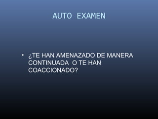 AUTO EXAMEN



• ¿TE HAN AMENAZADO DE MANERA
  CONTINUADA O TE HAN
  COACCIONADO?
 