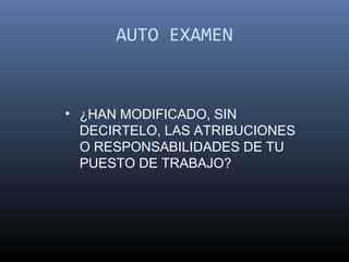 AUTO EXAMEN


• ¿HAN MODIFICADO, SIN
  DECIRTELO, LAS ATRIBUCIONES
  O RESPONSABILIDADES DE TU
  PUESTO DE TRABAJO?
 