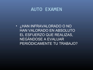 AUTO EXAMEN


• ¿HAN INFRAVALORADO O NO
  HAN VALORADO EN ABSOLUTO
  EL ESFUERZO QUE REALIZAS,
  NEGÁNDOSE A EVALUAR
  PERIÓDICAMENTE TU TRABAJO?
 