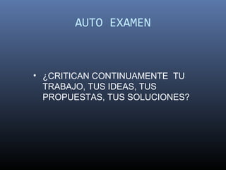 AUTO EXAMEN



• ¿CRITICAN CONTINUAMENTE TU
  TRABAJO, TUS IDEAS, TUS
  PROPUESTAS, TUS SOLUCIONES?
 