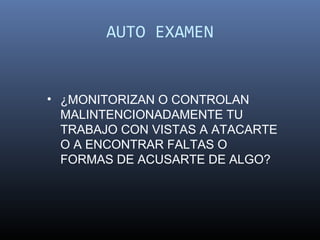 AUTO EXAMEN


• ¿MONITORIZAN O CONTROLAN
  MALINTENCIONADAMENTE TU
  TRABAJO CON VISTAS A ATACARTE
  O A ENCONTRAR FALTAS O
  FORMAS DE ACUSARTE DE ALGO?
 