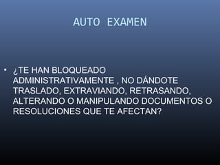 AUTO EXAMEN


• ¿TE HAN BLOQUEADO
  ADMINISTRATIVAMENTE , NO DÁNDOTE
  TRASLADO, EXTRAVIANDO, RETRASANDO,
  ALTERANDO O MANIPULANDO DOCUMENTOS O
  RESOLUCIONES QUE TE AFECTAN?
 