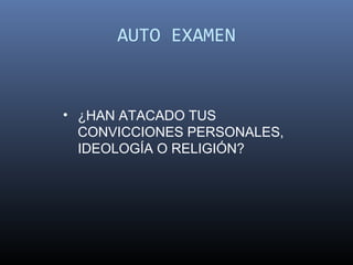 AUTO EXAMEN


• ¿HAN ATACADO TUS
  CONVICCIONES PERSONALES,
  IDEOLOGÍA O RELIGIÓN?
 