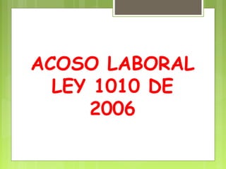 ACOSO LABORAL
LEY 1010 DE
2006
 