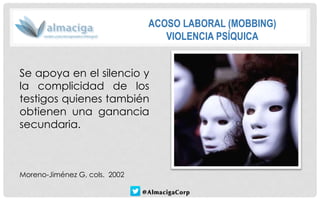 Moreno-Jiménez G, cols. 2002 
ACOSO LABORAL (MOBBING) 
VIOLENCIA PSÍQUICA 
Seapoyaenelsilencioylacomplicidaddelostestigosquienestambiénobtienenunagananciasecundaria.  