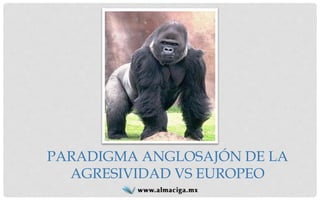 PARADIGMA ANGLOSAJÓN DE LA AGRESIVIDAD VS EUROPEO  
