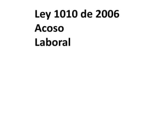 Ley 1010 de 2006
Acoso
Laboral
 