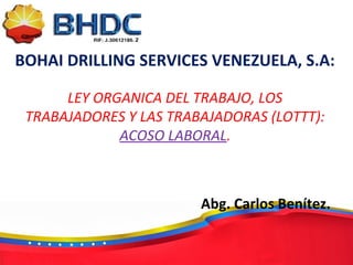BOHAI DRILLING SERVICES VENEZUELA, S.A:
LEY ORGANICA DEL TRABAJO, LOS
TRABAJADORES Y LAS TRABAJADORAS (LOTTT):
ACOSO LABORAL.
Abg. Carlos Benítez.
 