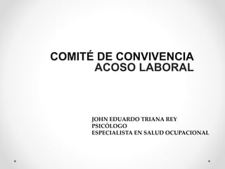 COMITÉ DE CONVIVENCIA
ACOSO LABORAL
JOHN EDUARDO TRIANA REY
PSICÓLOGO
ESPECIALISTA EN SALUD OCUPACIONAL
 