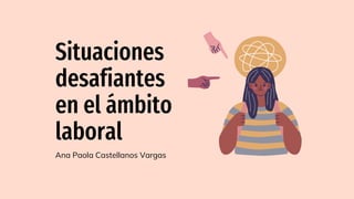 Situaciones
desafiantes
en el ámbito
laboral
Ana Paola Castellanos Vargas
 