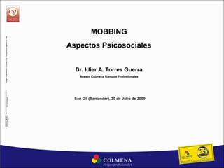 MOBBING
Aspectos Psicosociales
San Gil (Santander), 30 de Julio de 2009
Dr. Idier A. Torres Guerra
Asesor Colmena Riesgos Profesionales
 