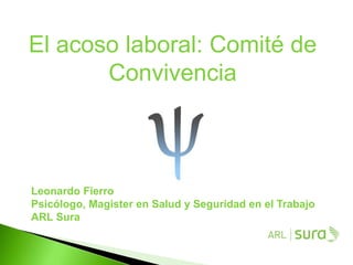 El acoso laboral: Comité de
Convivencia
Leonardo Fierro
Psicólogo, Magister en Salud y Seguridad en el Trabajo
ARL Sura
 
