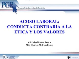 ACOSO LABORAL:
CONDUCTA CONTRARIA A LA
ETICA Y LOS VALORES
MSc. Irina Delgado Saborio
MSc. Maureen Medrano Brenes
 