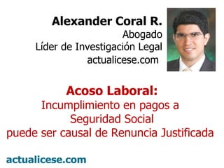 Alexander Coral R. Abogado Líder de Investigación Legal actualicese.com   Acoso Laboral: Incumplimiento en pagos a  Seguridad Social puede ser causal de Renuncia Justificada  