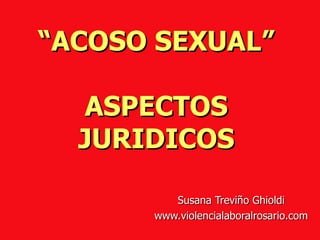 “ ACOSO SEXUAL” ASPECTOS JURIDICOS Susana Treviño Ghioldi www.violencialaboralrosario.com 