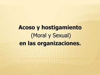 Acoso y hostigamiento
(Moral y Sexual)
en las organizaciones.
 
