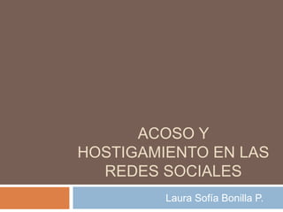 ACOSO Y 
HOSTIGAMIENTO EN LAS 
REDES SOCIALES 
Laura Sofía Bonilla P. 
 