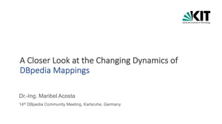 A Closer Look at the Changing Dynamics of
DBpedia Mappings
Dr.-Ing. Maribel Acosta
14th DBpedia Community Meeting, Karlsruhe, Germany
 