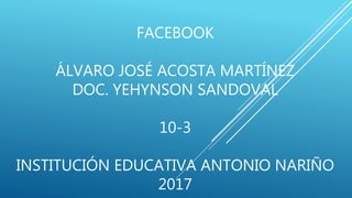 FACEBOOK
ÁLVARO JOSÉ ACOSTA MARTÍNEZ
DOC. YEHYNSON SANDOVAL
10-3
INSTITUCIÓN EDUCATIVA ANTONIO NARIÑO
2017
 