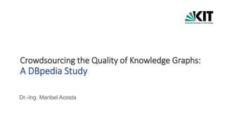 Crowdsourcing the Quality of Knowledge Graphs:
A DBpedia Study
Dr.-Ing. Maribel Acosta
 