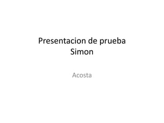 Presentacion de prueba
        Simon

        Acosta
 