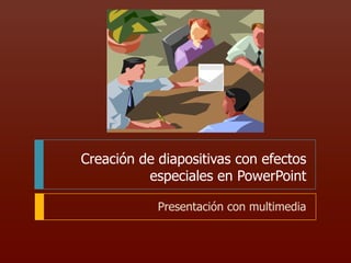 Creación de diapositivas con efectos
especiales en PowerPoint
Presentación con multimedia

 