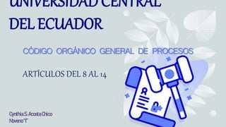 UNIVERSIDAD CENTRAL
DEL ECUADOR
CÓDIGO ORGÁNICO GENERAL DE PROCESOS
.
ARTÍCULOS DEL 8 AL 14
CynthiaS.AcostaChico
Noveno“I”
 
