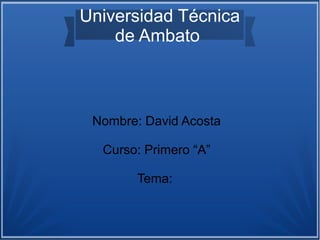Universidad Técnica
de Ambato

Nombre: David Acosta
Curso: Primero “A”
Tema:

 