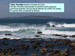 Cabo Touriñán desde a enseada de Cuño.
O Cabo Touriñán está situado no extremo dunha pequena
península granítica. No seu litoral alternan os cantís cos coídos.
É a punta máis occidental de Galicia.
 