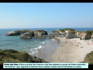 Praia das Illas. Entre as praias dos Castros e das Illas atópase un grupo de illotes chamados
“Os Castros”, que, segundo a tradición local, estaban unidos entre sí formando un castro.
 