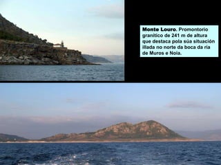 Monte Louro. Promontorio
granítico de 241 m de altura
que destaca pola súa situación
illada no norte da boca da ría
de Muros e Noia.
 