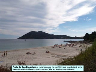 Praia de San Francisco, a máis longa da ría con 760 m de lonxitude, é unha
das máis concurridas da banda norte da Ría. Ao fondo o monte Louro.
 