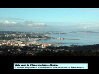 Vista xeral de Vilagarcía desde o Xiabre.
O porto de Vilagarcía é o porto comercial máis importante da Ría de Arousa.
 