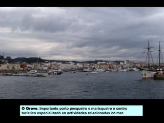 O Grove. Importante porto pesqueiro e marisqueiro e centro
turístico especializado en actividades relacionadas co mar.
 