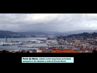 Porto de Marín, cidade cunha importante actividade
pesqueira e de cabotaxe e sede da Escola Naval.
 