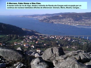 O Morrazo, Cabo Home e illas Cíes.
A banda norte da ría de Vigo, desde o estreito de Rande ata Cangas está ocupada por un
contínuo de núcleos habitados difíciles de diferenciar: Domaio, Meira, Moaña, Cangas...
 