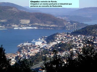 Chapela e estreito de Rande.
Chapela é un núcleo portuario e industrial que
pertence ao concello de Redondela.
 