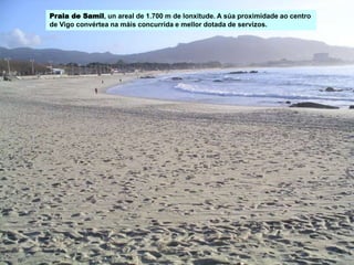 Praia de Samil, un areal de 1.700 m de lonxitude. A súa proximidade ao centro
de Vigo convértea na máis concurrida e mellor dotada de servizos.
 