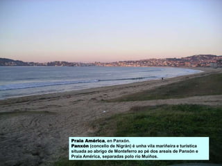 Praia América, en Panxón.
Panxón (concello de Nigrán) é unha vila mariñeira e turística
situada ao abrigo de Monteferro ao pé dos areais de Panxón e
Praia América, separadas polo río Muíños.
 