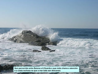 Illotes Carral e Polbeiras, fronte ao Cabo Silleiro.
Nun percorrido entre Baiona e A Guarda o que máis chama a atención
é a costa rochosa na que o mar bate sen descanso.
 